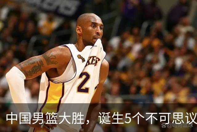 中国男篮大胜，诞生5个不可思议和2个事实，这种水平也敢收费直播