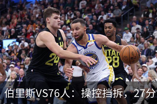 伯里斯VS76人：操控挡拆，27分贡献准绝杀