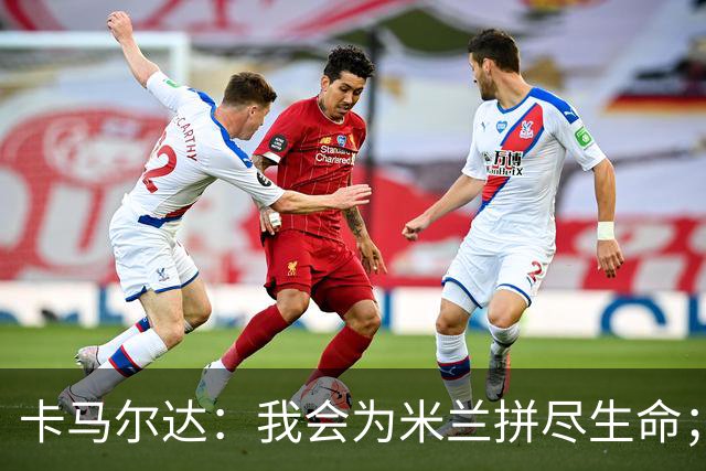 卡马尔达：我会为米兰拼尽生命；梅开二度很开心但这只是起点