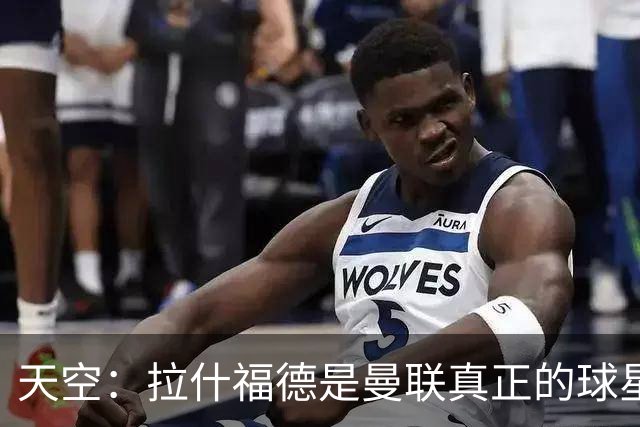 天空：拉什福德是曼联真正的球星；芒特会在新赛季拿首发位置