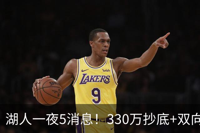 湖人一夜5消息！330万抄底+双向连签两大强援，新老板遭联合调查