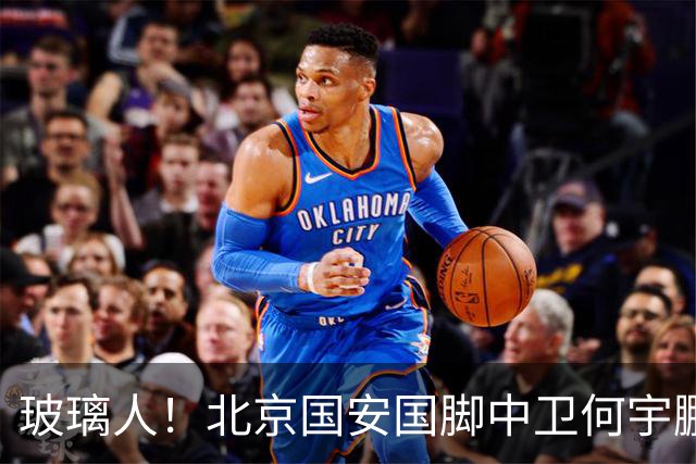 玻璃人！北京国安国脚中卫何宇鹏再遭骨折，本赛季仅出场3次