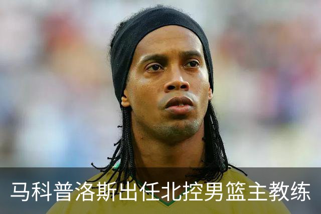 马科普洛斯出任北控男篮主教练